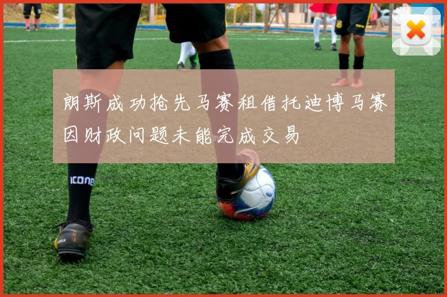 朗斯成功抢先马赛租借托迪博马赛因财政问题未能完成交易