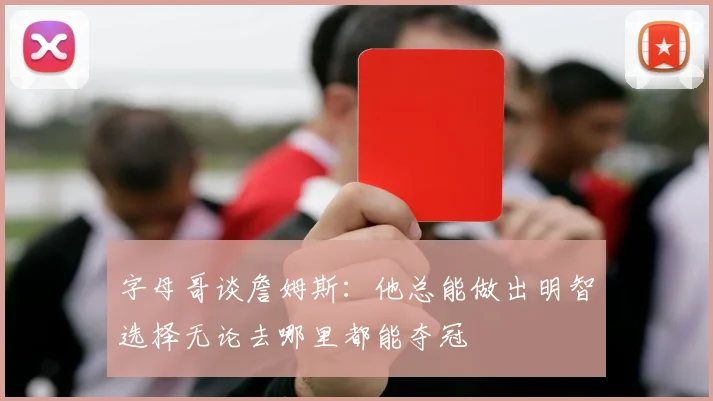 字母哥谈詹姆斯：他总能做出明智选择无论去哪里都能夺冠
