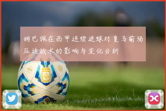 姆巴佩在西甲连续进球对皇马前场压迫战术的影响与变化分析