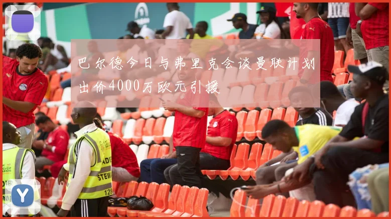 巴尔德今日与弗里克会谈曼联计划出价4000万欧元引援