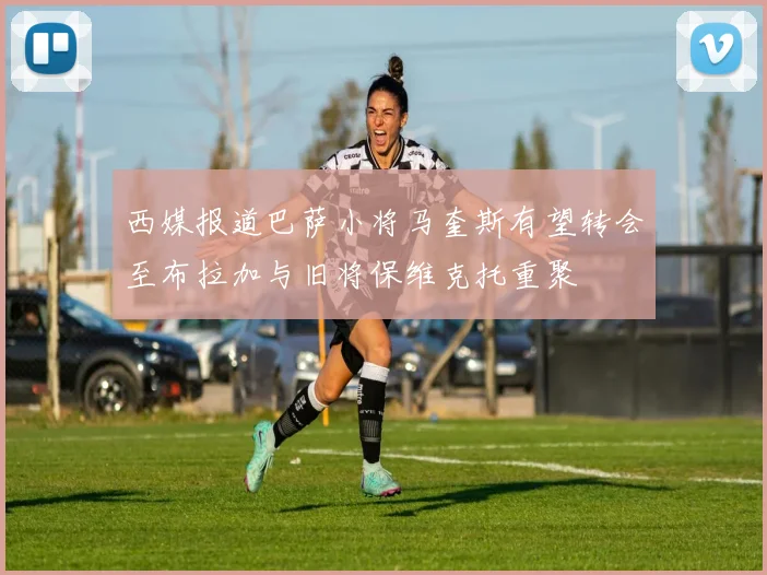 西媒报道巴萨小将马奎斯有望转会至布拉加与旧将保维克托重聚