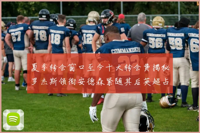 夏季转会窗口至今十大转会费揭秘罗杰斯领衔安德森紧随其后英超占据七席