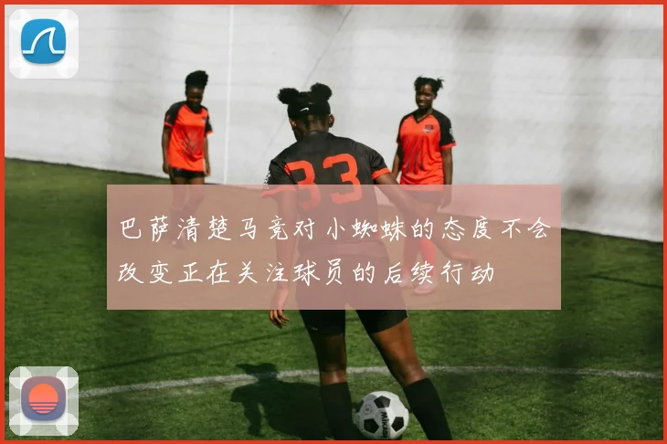 巴萨清楚马竞对小蜘蛛的态度不会改变正在关注球员的后续行动